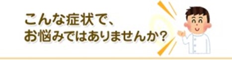 こんな症状でお悩みはありませんか？